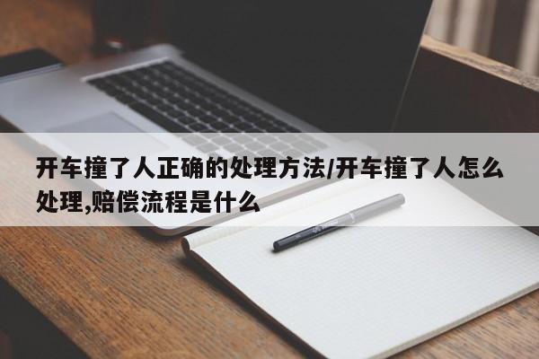 开车撞了人正确的处理方法/开车撞了人怎么处理,赔偿流程是什么