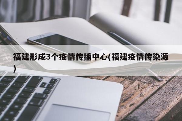 福建形成3个疫情传播中心(福建疫情传染源)