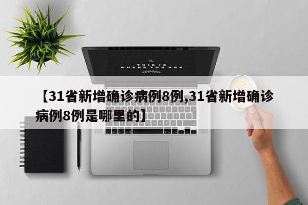 【31省新增确诊病例8例,31省新增确诊病例8例是哪里的】