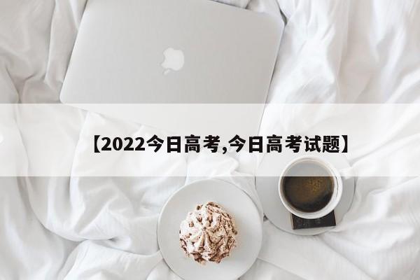 【2022今日高考,今日高考试题】