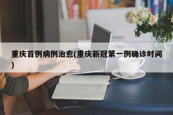 重庆首例病例治愈(重庆新冠第一例确诊时间)