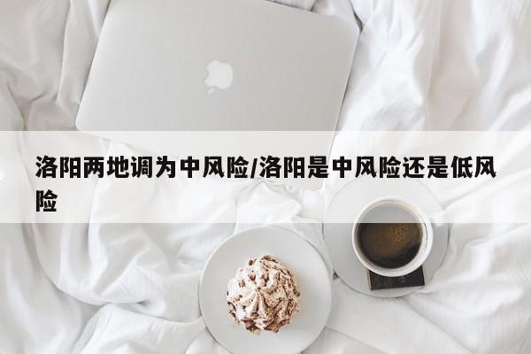 洛阳两地调为中风险/洛阳是中风险还是低风险