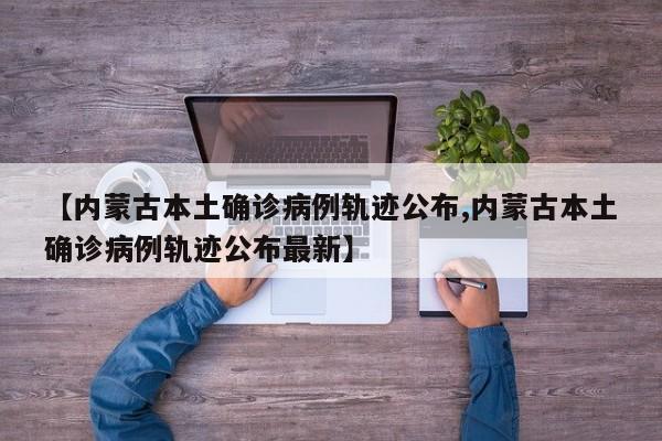 【内蒙古本土确诊病例轨迹公布,内蒙古本土确诊病例轨迹公布最新】