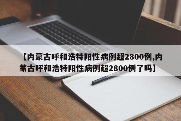 【内蒙古呼和浩特阳性病例超2800例,内蒙古呼和浩特阳性病例超2800例了吗】