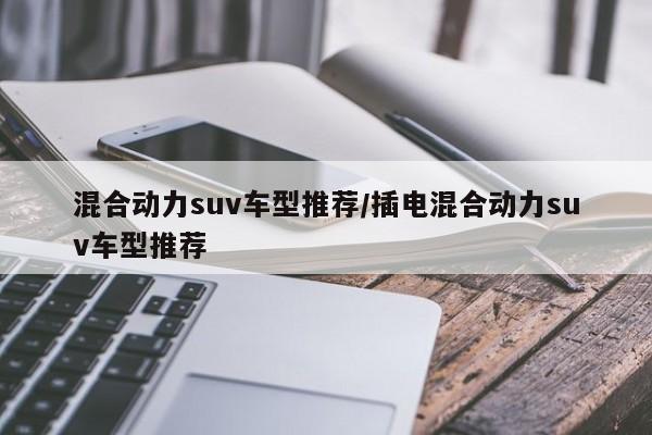 混合动力suv车型推荐/插电混合动力suv车型推荐