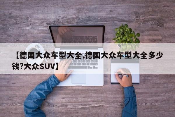 【德国大众车型大全,德国大众车型大全多少钱?大众SUV】