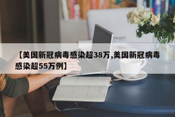 【美国新冠病毒感染超38万,美国新冠病毒感染超55万例】