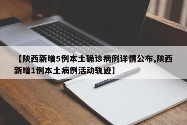 【陕西新增5例本土确诊病例详情公布,陕西新增1例本土病例活动轨迹】