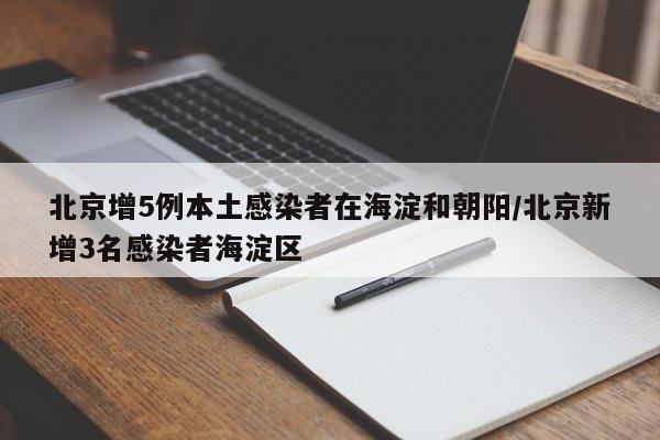 北京增5例本土感染者在海淀和朝阳/北京新增3名感染者海淀区
