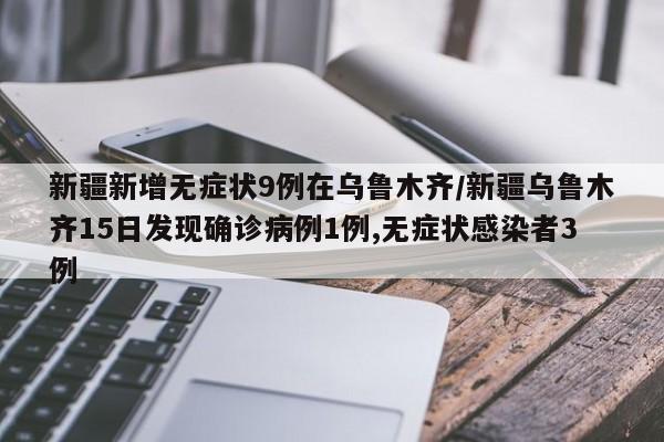 新疆新增无症状9例在乌鲁木齐/新疆乌鲁木齐15日发现确诊病例1例,无症状感染者3例