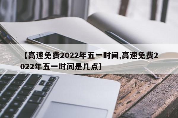 【高速免费2022年五一时间,高速免费2022年五一时间是几点】