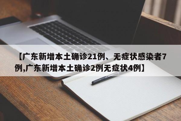 【广东新增本土确诊21例、无症状感染者7例,广东新增本土确诊2例无症状4例】