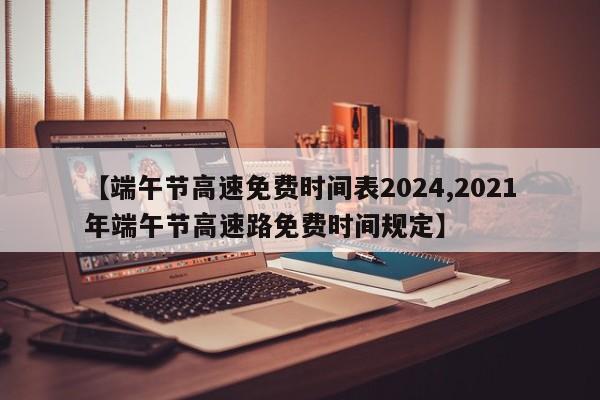 【端午节高速免费时间表2024,2021年端午节高速路免费时间规定】