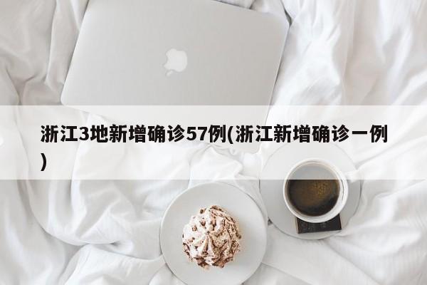 浙江3地新增确诊57例(浙江新增确诊一例)