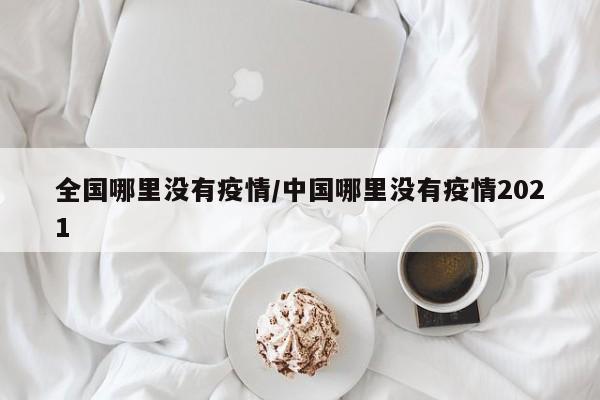 全国哪里没有疫情/中国哪里没有疫情2021