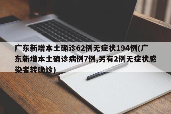 广东新增本土确诊62例无症状194例(广东新增本土确诊病例7例,另有2例无症状感染者转确诊)