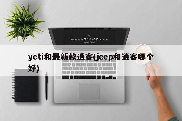 yeti和最新款逍客(jeep和逍客哪个好)