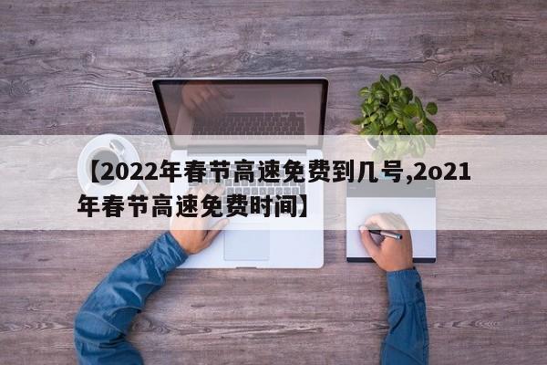 【2022年春节高速免费到几号,2o21年春节高速免费时间】