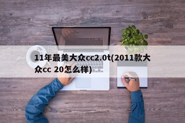 11年最美大众cc2.0t(2011款大众cc 20怎么样)