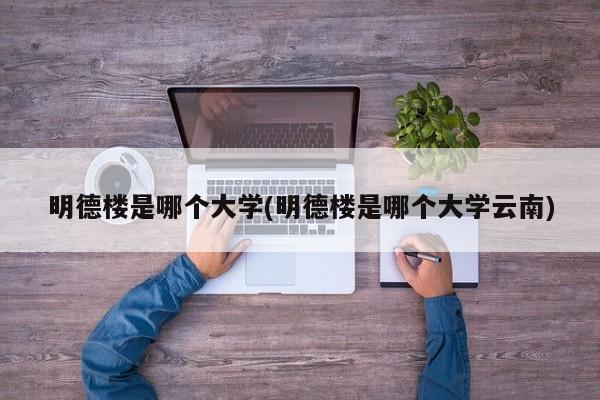 明德楼是哪个大学(明德楼是哪个大学云南)