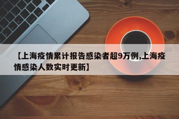 【上海疫情累计报告感染者超9万例,上海疫情感染人数实时更新】