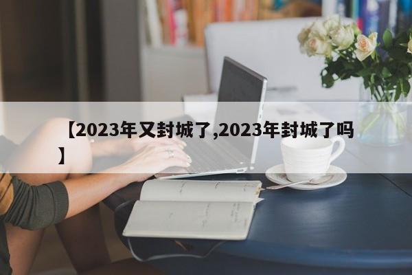 【2023年又封城了,2023年封城了吗】