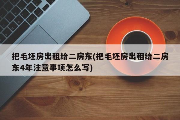 把毛坯房出租给二房东(把毛坯房出租给二房东4年注意事项怎么写)