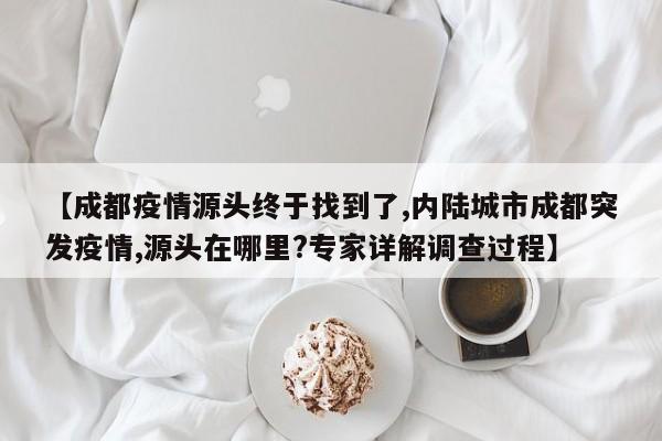 【成都疫情源头终于找到了,内陆城市成都突发疫情,源头在哪里?专家详解调查过程】