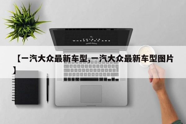 【一汽大众最新车型,一汽大众最新车型图片】