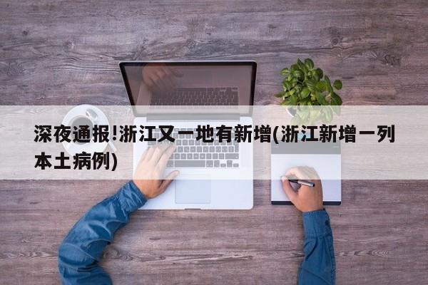 深夜通报!浙江又一地有新增(浙江新增一列本土病例)