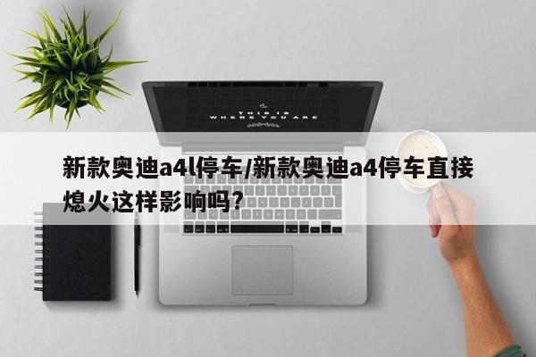 新款奥迪a4l停车/新款奥迪a4停车直接熄火这样影响吗?