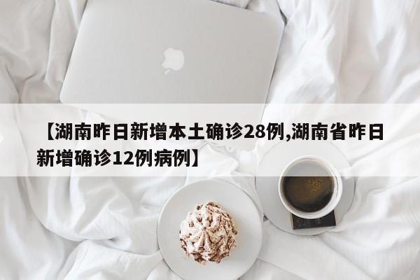 【湖南昨日新增本土确诊28例,湖南省昨日新增确诊12例病例】