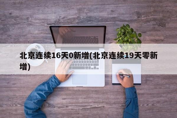 北京连续16天0新增(北京连续19天零新增)