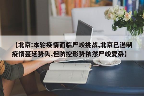 【北京:本轮疫情面临严峻挑战,北京已遏制疫情蔓延势头,但防控形势依然严峻复杂】