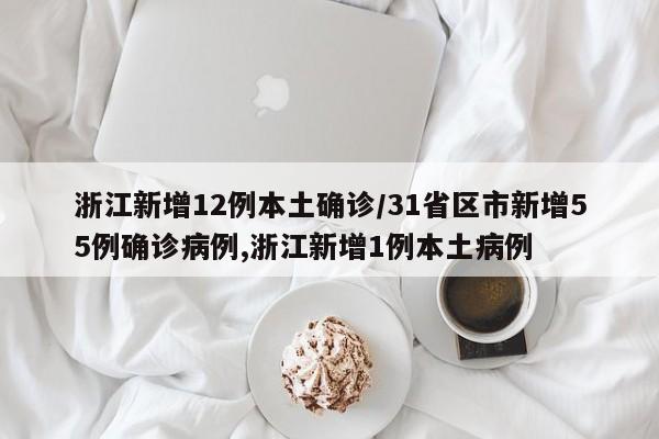 浙江新增12例本土确诊/31省区市新增55例确诊病例,浙江新增1例本土病例