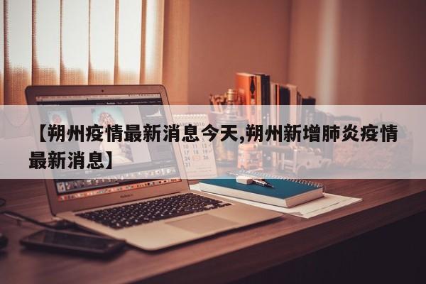 【朔州疫情最新消息今天,朔州新增肺炎疫情最新消息】