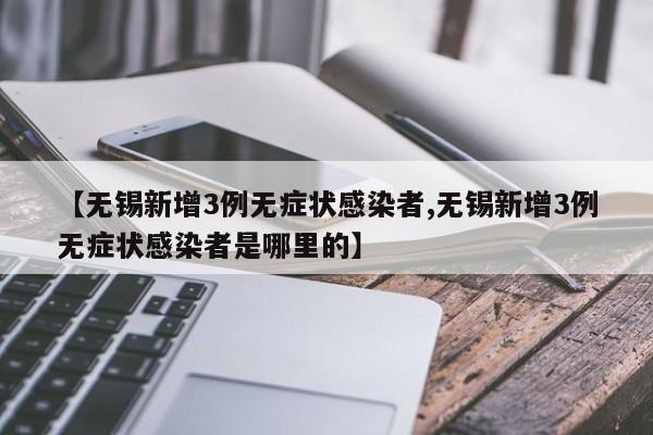 【无锡新增3例无症状感染者,无锡新增3例无症状感染者是哪里的】