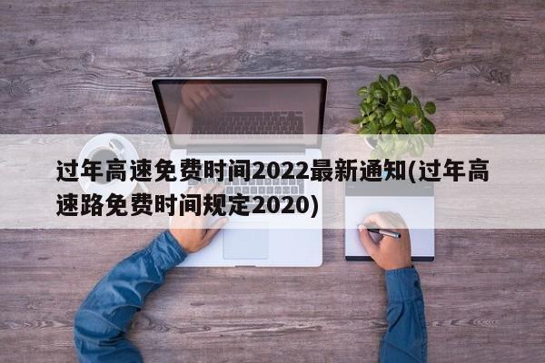 过年高速免费时间2022最新通知(过年高速路免费时间规定2020)