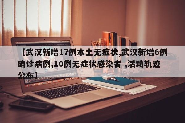 【武汉新增17例本土无症状,武汉新增6例确诊病例,10例无症状感染者 ,活动轨迹公布】