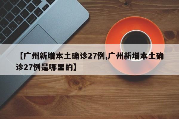 【广州新增本土确诊27例,广州新增本土确诊27例是哪里的】
