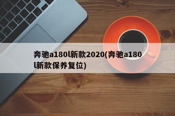 奔驰a180l新款2020(奔驰a180l新款保养复位)