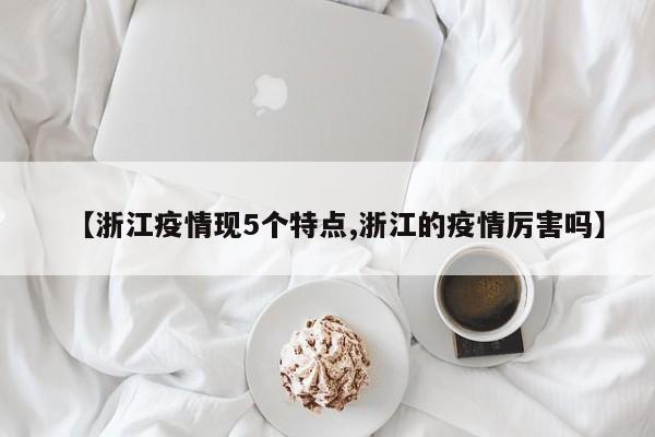 【浙江疫情现5个特点,浙江的疫情厉害吗】