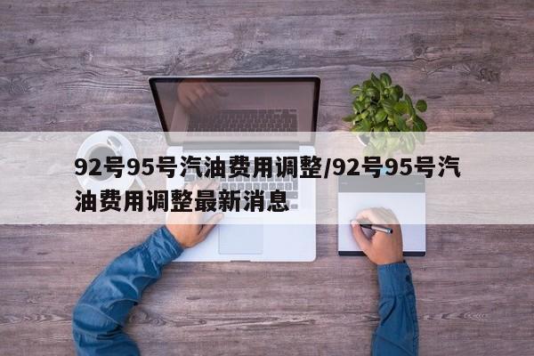 92号95号汽油费用调整/92号95号汽油费用调整最新消息