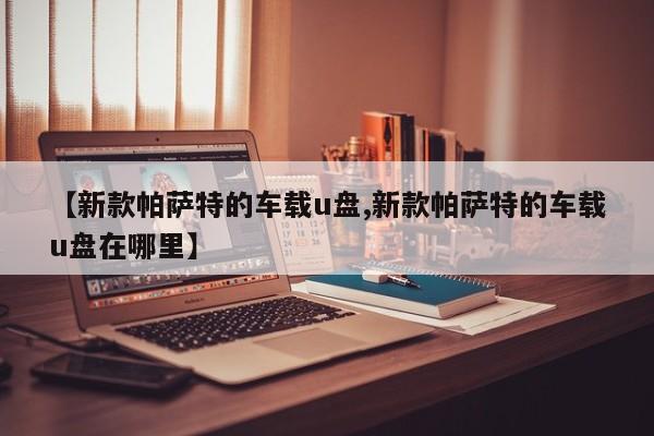 【新款帕萨特的车载u盘,新款帕萨特的车载u盘在哪里】