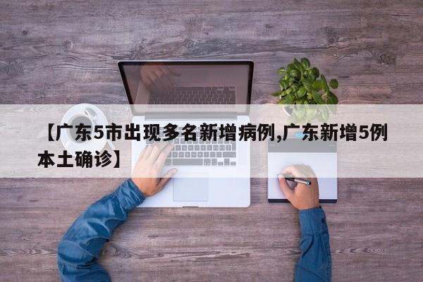 【广东5市出现多名新增病例,广东新增5例本土确诊】