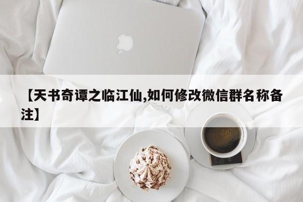 【天书奇谭之临江仙,如何修改微信群名称备注】