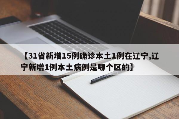 【31省新增15例确诊本土1例在辽宁,辽宁新增1例本土病例是哪个区的】