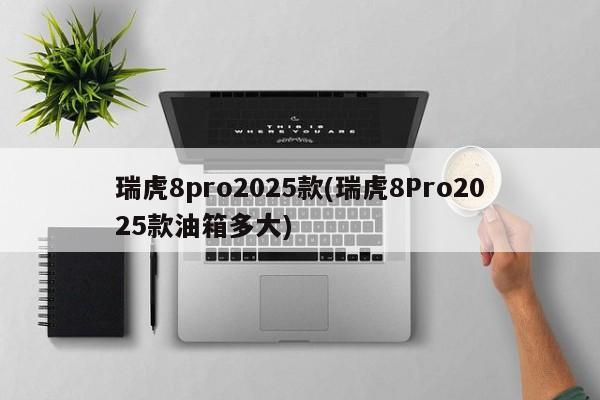 瑞虎8pro2025款(瑞虎8Pro2025款油箱多大)