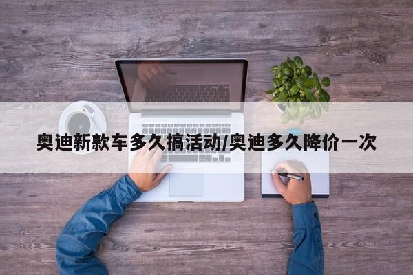 奥迪新款车多久搞活动/奥迪多久降价一次