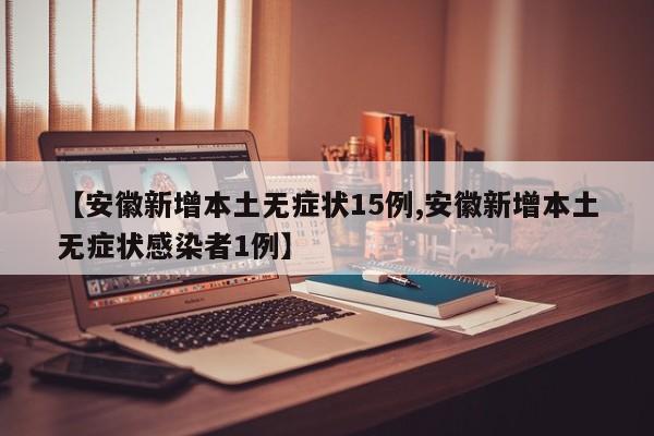 【安徽新增本土无症状15例,安徽新增本土无症状感染者1例】